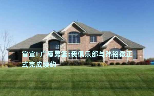 官宣! 广厦男篮:我俱乐部与孙铭徽正式完成续约